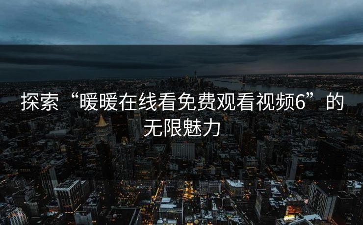 探索“暖暖在线看免费观看视频6”的无限魅力