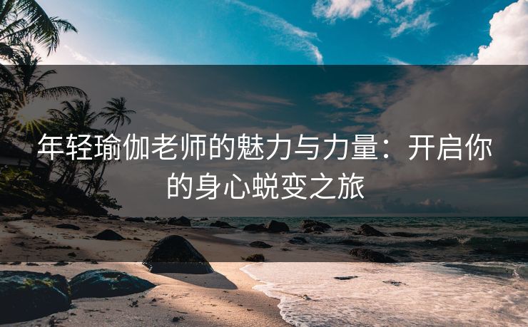 年轻瑜伽老师的魅力与力量:开启你的身心蜕变之旅 年轻瑜伽老师的魅力与力量:开启你的身心蜕变之旅
