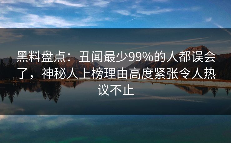 黑料盘点：丑闻最少99%的人都误会了，神秘人上榜理由高度紧张令人热议不止