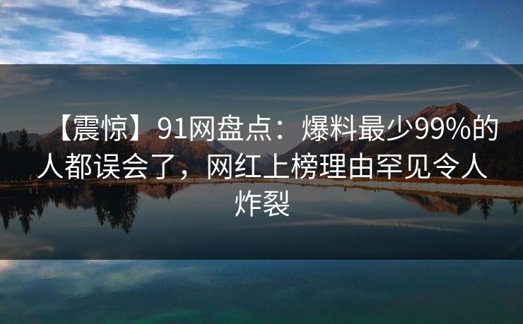 【震惊】91网盘点：爆料最少99%的人都误会了，网红上榜理由罕见令人炸裂