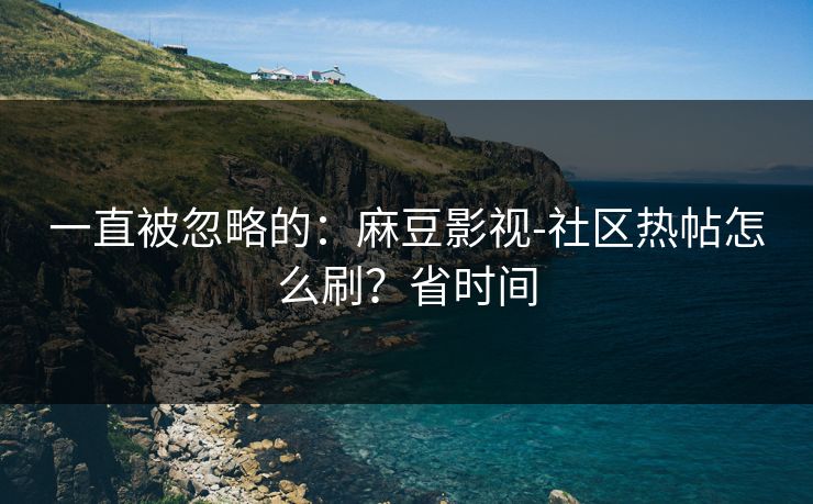 一直被忽略的:麻豆影视-社区热帖怎么刷?省时间 一直被忽略的:麻豆影视-社区热帖怎么刷?省时间