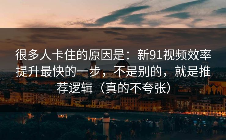很多人卡住的原因是：新91视频效率提升最快的一步，不是别的，就是推荐逻辑（真的不夸张）