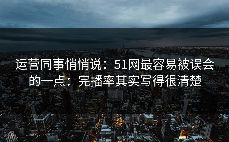运营同事悄悄说：51网最容易被误会的一点：完播率其实写得很清楚
