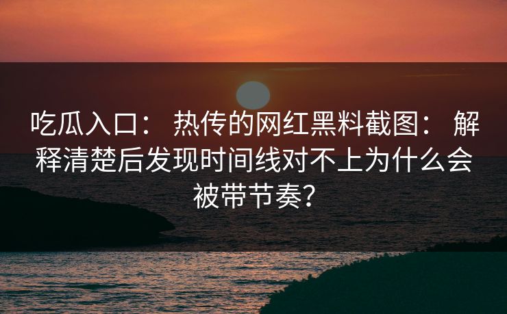 吃瓜入口： 热传的网红黑料截图： 解释清楚后发现时间线对不上为什么会被带节奏？