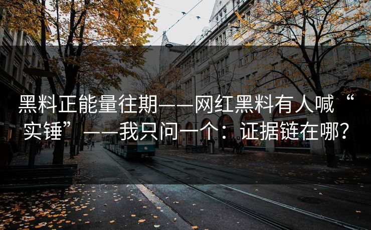 黑料正能量往期——网红黑料有人喊“实锤”——我只问一个：证据链在哪？