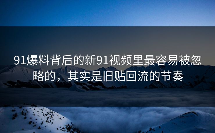 91爆料背后的新91视频里最容易被忽略的，其实是旧贴回流的节奏