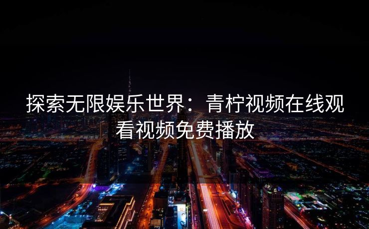 探索无限娱乐世界：青柠视频在线观看视频免费播放