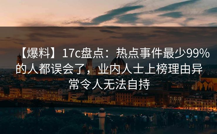 【爆料】17c盘点：热点事件最少99%的人都误会了，业内人士上榜理由异常令人无法自持
