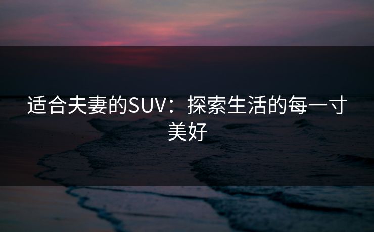适合夫妻的SUV：探索生活的每一寸美好