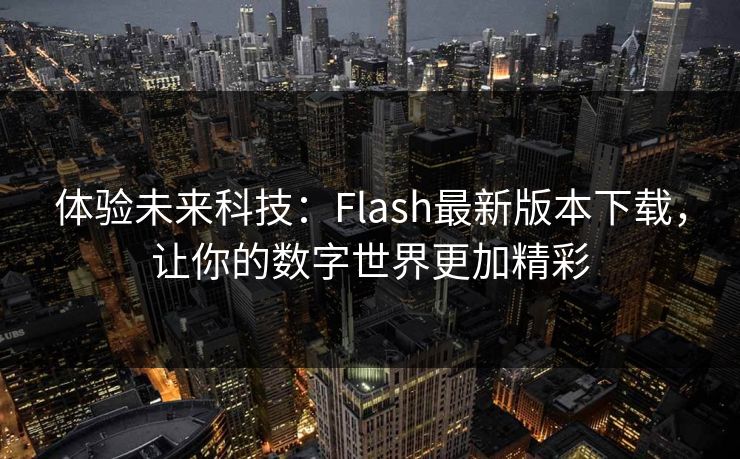 体验未来科技:Flash最新版本下载,让你的数字世界更加精彩