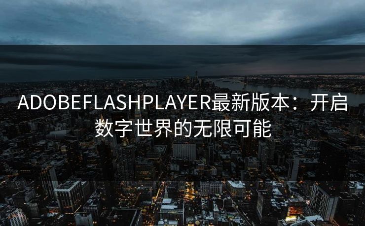 ADOBEFLASHPLAYER最新版本:开启数字世界的无限可能 ADOBEFLASHPLAYER最新版本:开启数字世界的无限可能
