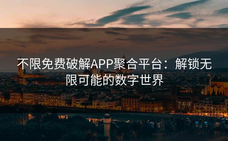 不限免费破解APP聚合平台：解锁无限可能的数字世界