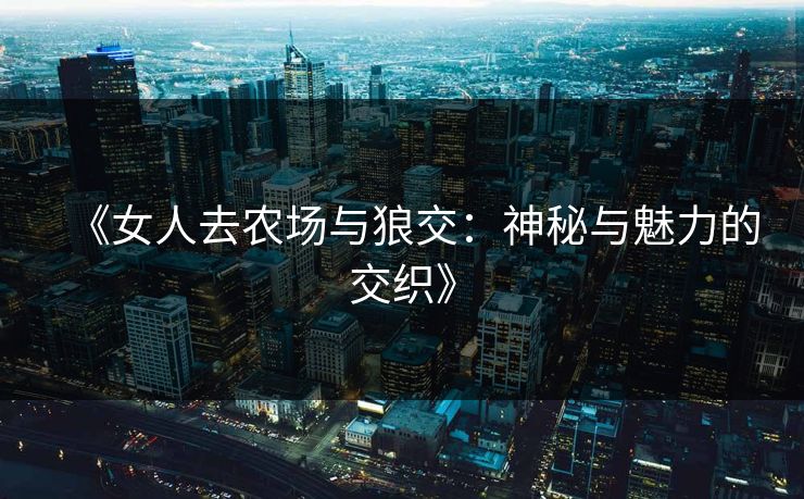 《女人去农场与狼交：神秘与魅力的交织》