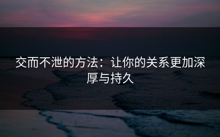 交而不泄的方法:让你的关系更加深厚与持久 交而不泄的方法:让你的关系更加深厚与持久