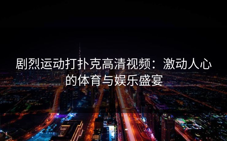 剧烈运动打扑克高清视频：激动人心的体育与娱乐盛宴