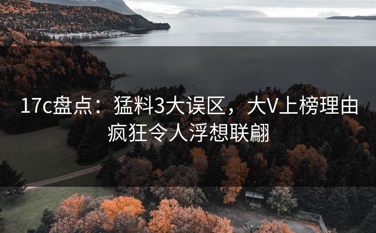 17c盘点:猛料3大误区,大V上榜理由疯狂令人浮想联翩 17c盘点:猛料3大误区,大V上榜理由疯狂令人浮想联翩