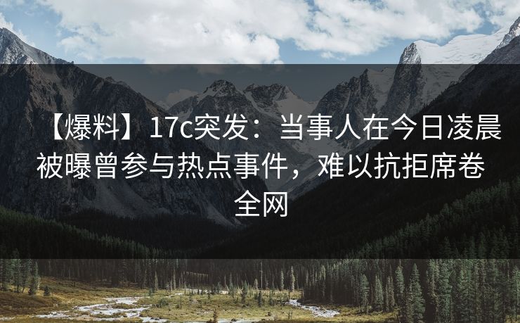 【爆料】17c突发:当事人在今日凌晨被曝曾参与热点事件,难以抗拒席卷全网