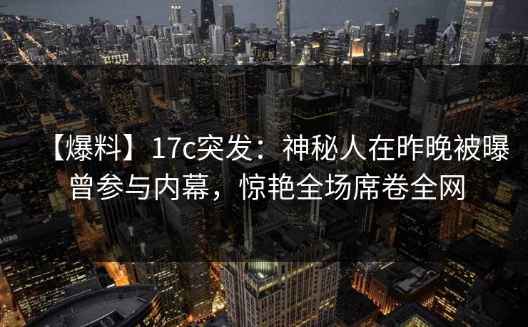 【爆料】17c突发：神秘人在昨晚被曝曾参与内幕，惊艳全场席卷全网