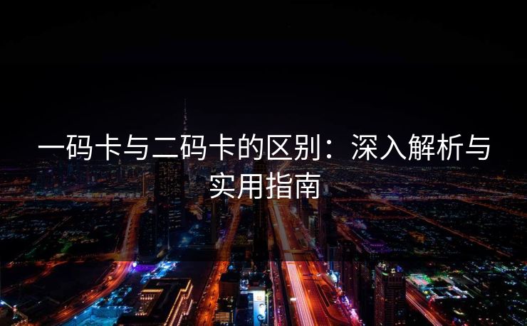 一码卡与二码卡的区别：深入解析与实用指南