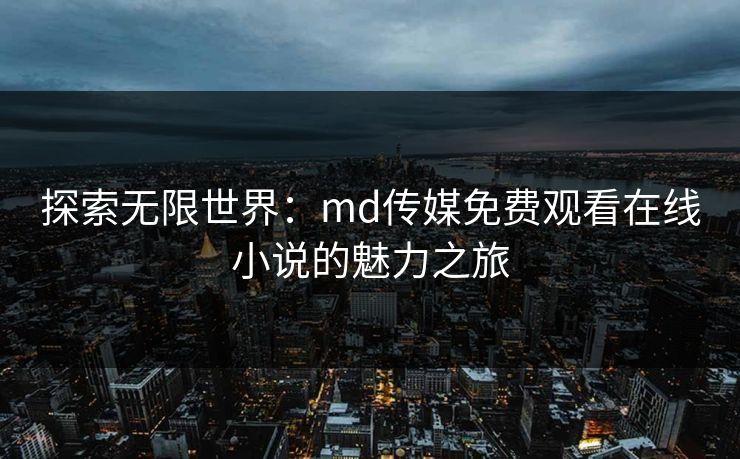 探索无限世界:md传媒免费观看在线小说的魅力之旅 探索无限世界:md传媒免费观看在线小说的魅力之旅