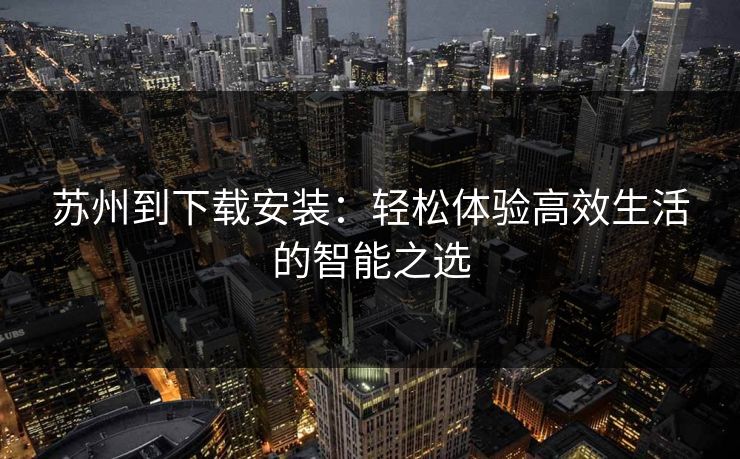 苏州到下载安装：轻松体验高效生活的智能之选
