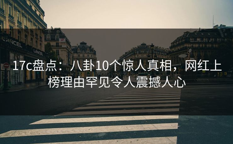 17c盘点:八卦10个惊人真相,网红上榜理由罕见令人震撼人心
