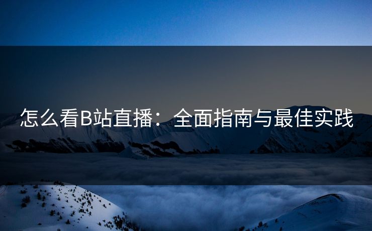 怎么看B站直播：全面指南与最佳实践