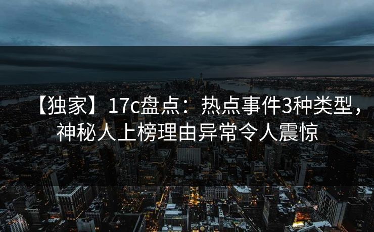 【独家】17c盘点：热点事件3种类型，神秘人上榜理由异常令人震惊