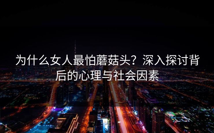 为什么女人最怕蘑菇头？深入探讨背后的心理与社会因素