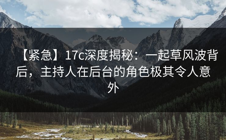 【紧急】17c深度揭秘:一起草风波背后,主持人在后台的角色极其令人意外 【紧急】17c深度揭秘:一起草风波背后,主持人在后台的角色极其令人意外