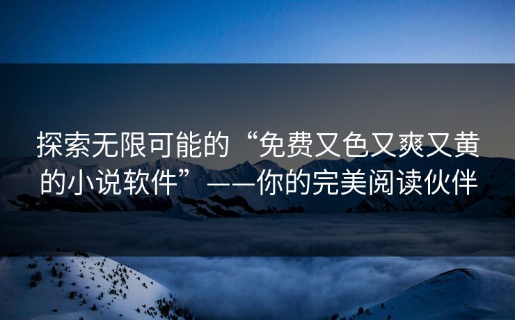 探索无限可能的“免费又色又爽又黄的小说软件”——你的完美阅读伙伴