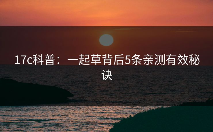 17c科普：一起草背后5条亲测有效秘诀