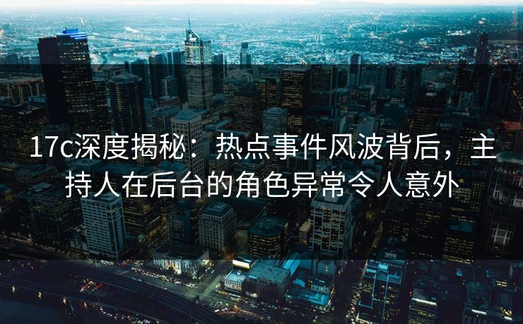 17c深度揭秘：热点事件风波背后，主持人在后台的角色异常令人意外