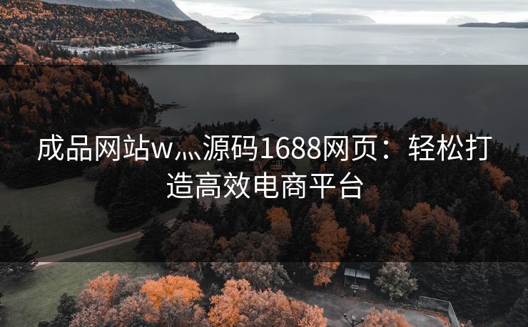 成品网站w灬源码1688网页：轻松打造高效电商平台