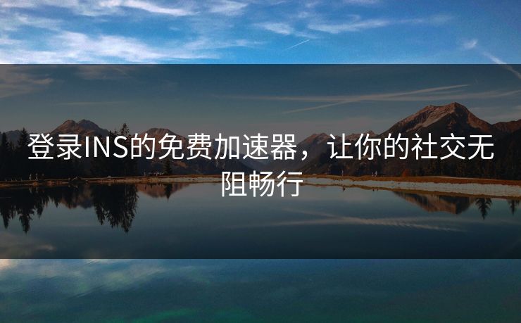 登录INS的免费加速器，让你的社交无阻畅行