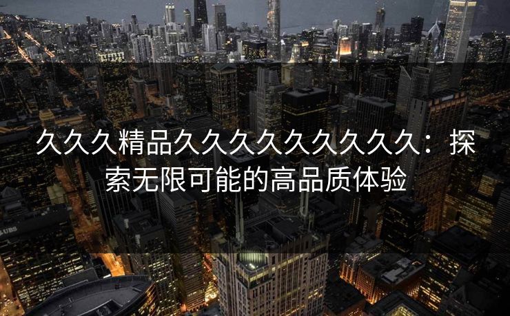 久久久精品久久久久久久久久久:探索无限可能的高品质体验