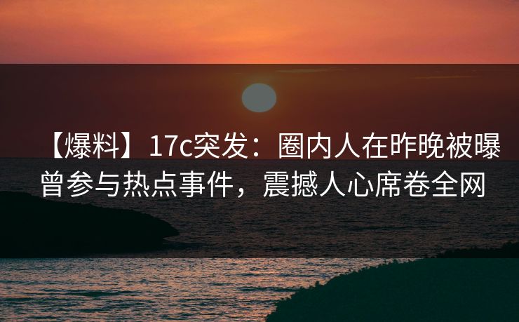 【爆料】17c突发：圈内人在昨晚被曝曾参与热点事件，震撼人心席卷全网
