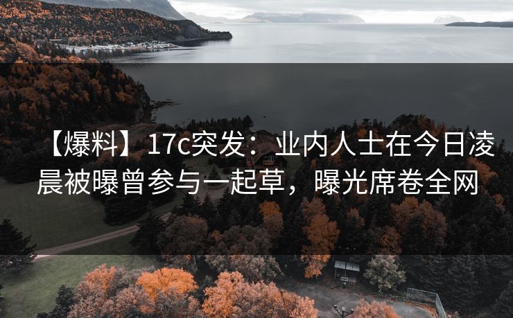 【爆料】17c突发：业内人士在今日凌晨被曝曾参与一起草，曝光席卷全网