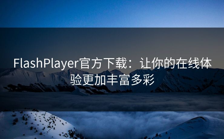 FlashPlayer官方下载：让你的在线体验更加丰富多彩