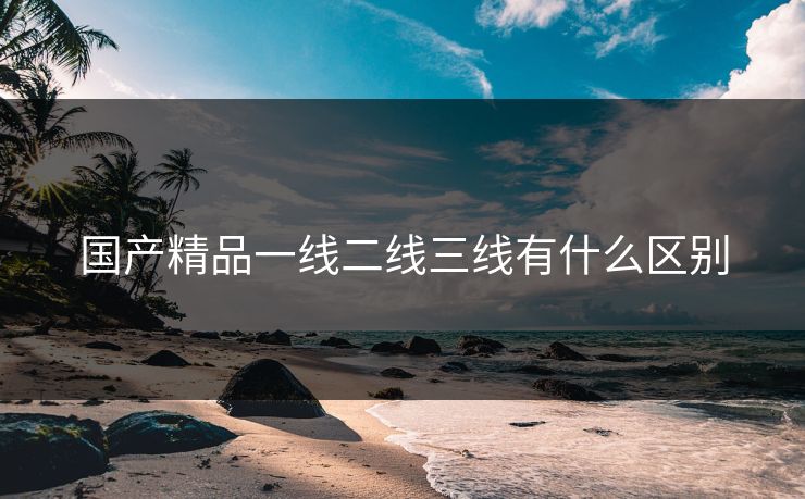 国产精品一线二线三线有什么区别