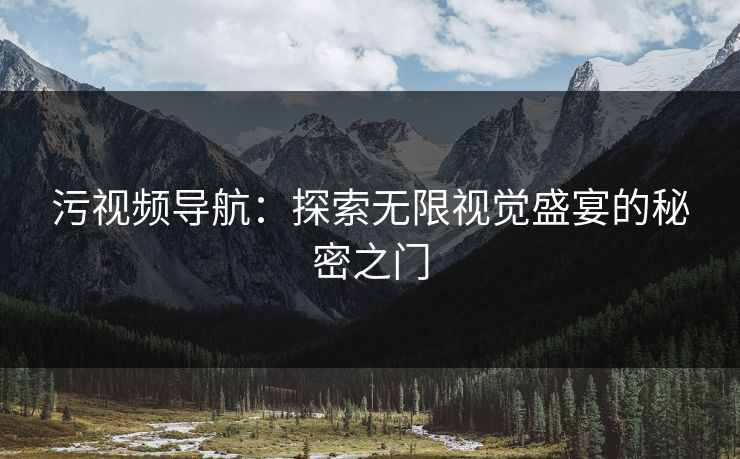 污视频导航：探索无限视觉盛宴的秘密之门