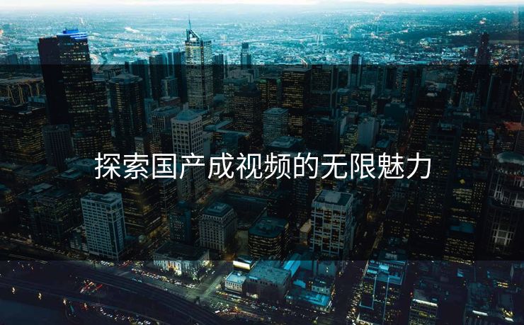 探索国产成视频的无限魅力