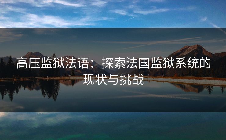 高压监狱法语:探索法国监狱系统的现状与挑战 高压监狱法语:探索法国监狱系统的现状与挑战
