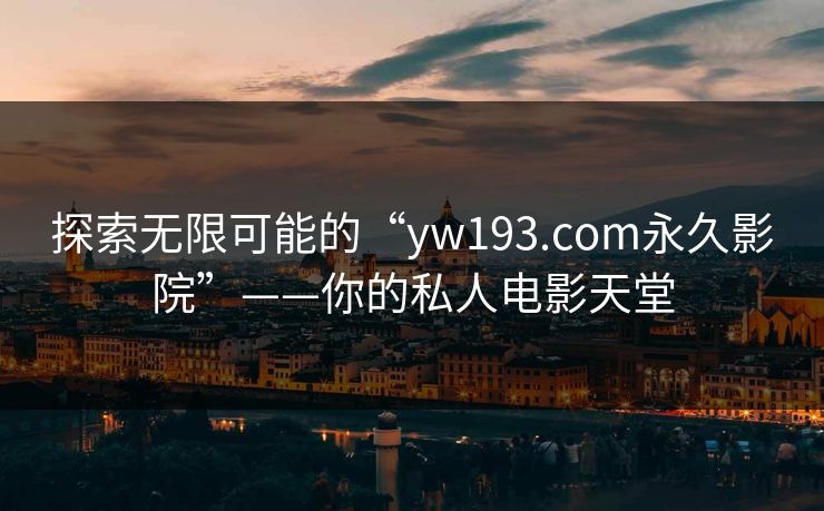 探索无限可能的“yw193.com永久影院”——你的私人电影天堂 探索无限可能的“yw193.com永久影院”——你的私人电影天堂