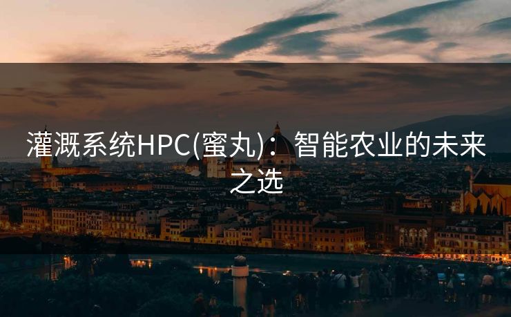 灌溉系统HPC(蜜丸):智能农业的未来之选 灌溉系统HPC(蜜丸):智能农业的未来之选