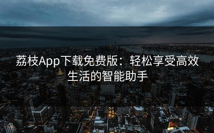 荔枝App下载免费版：轻松享受高效生活的智能助手