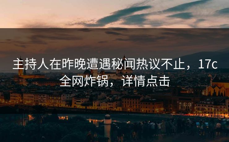 主持人在昨晚遭遇秘闻热议不止，17c全网炸锅，详情点击
