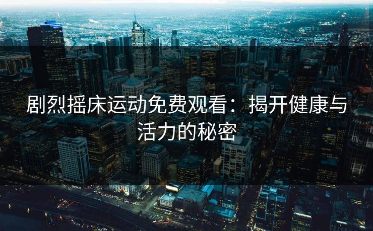 剧烈摇床运动免费观看:揭开健康与活力的秘密 剧烈摇床运动免费观看:揭开健康与活力的秘密