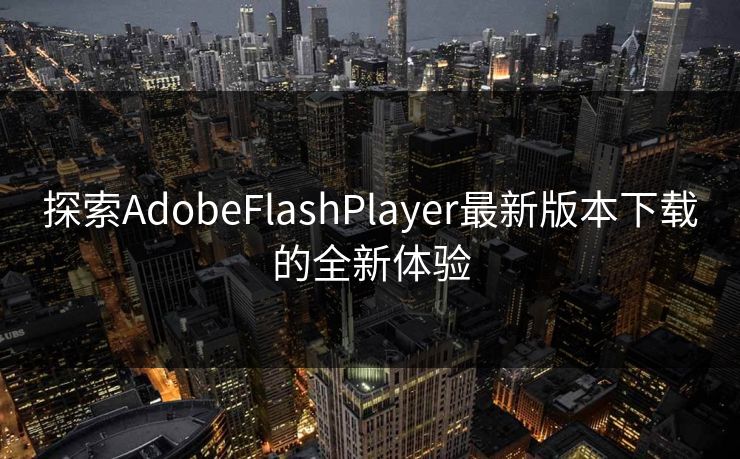 探索AdobeFlashPlayer最新版本下载的全新体验 探索AdobeFlashPlayer最新版本下载的全新体验