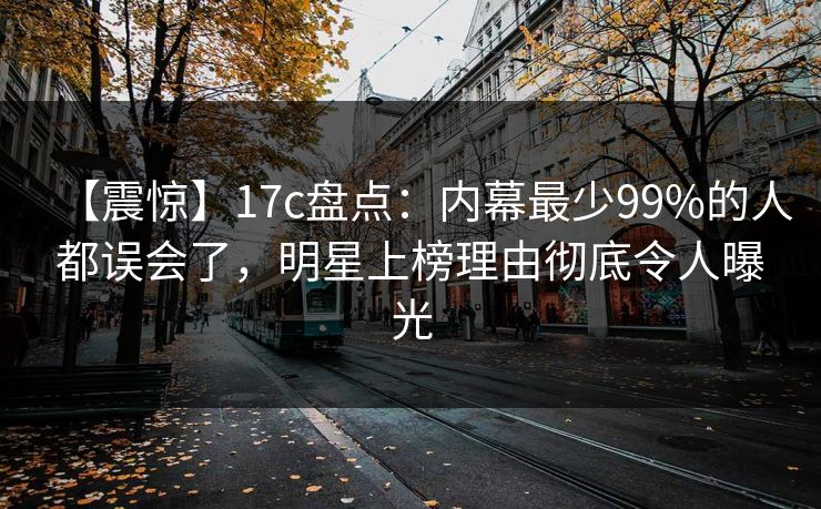 【震惊】17c盘点：内幕最少99%的人都误会了，明星上榜理由彻底令人曝光